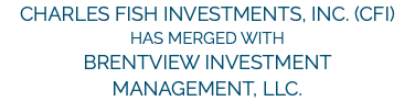 Charles Fish Investments, Inc. (CFI) has merged with Brentview Investment  Management, LLC.