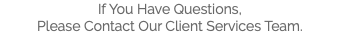 If You Have Questions, Please Contact Our Client Services Team. 