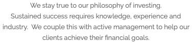 We stay true to our philosophy of investing. Sustained success requires knowledge, experience and industry. We couple this with active management to help our clients achieve their financial goals.