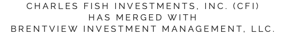 Charles Fish Investments, Inc. (CFI)  has merged with Brentview Investment Management, LLC.