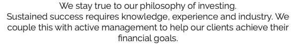 We stay true to our philosophy of investing. Sustained success requires knowledge, experience and industry. We couple this with active management to help our clients achieve their financial goals.