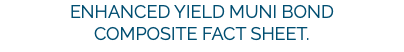 Enhanced Yield Muni Bond Composite Fact Sheet.