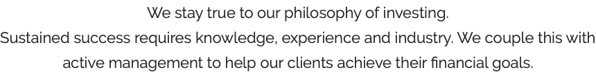 We stay true to our philosophy of investing. Sustained success requires knowledge, experience and industry. We couple this with active management to help our clients achieve their financial goals.