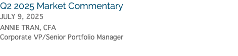 Q2 2025 Market Commentary JULY 9, 2025 Annie Tran, CFA Corporate VP/Senior Portfolio Manager
