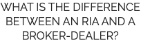 WHAT IS THE DIFFERENCE BETWEEN AN RIA AND A BROKER-DEALER?