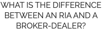 WHAT IS THE DIFFERENCE BETWEEN AN RIA AND A BROKER-DEALER?
