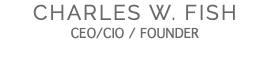 CHARLES W. FISH CEO/CIO / FOUNDER
